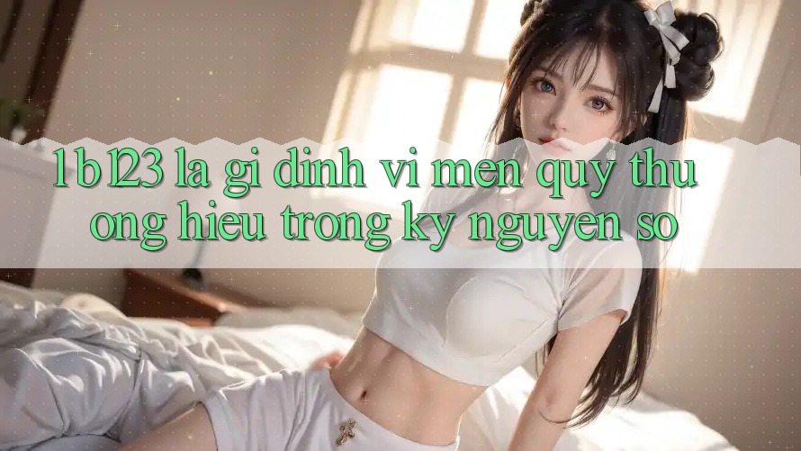 1. b123 Là Gì? Định Vị Mến quý thương Hiệu Trong Kỷ Nguyên Số 1. b123 Là Gì? Định Vị Mến quý thương Hiệu Trong Kỷ Nguyên Số