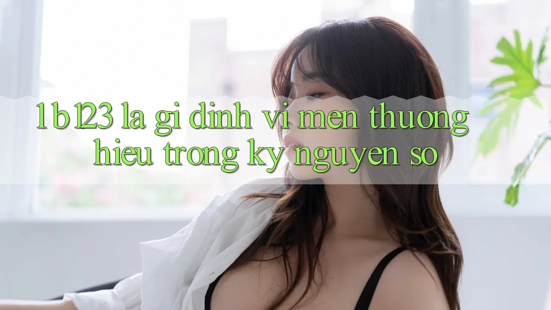 1. b123 Là Gì? Định Vị Mến thương Hiệu Trong Kỷ Nguyên Số 1. b123 Là Gì? Định Vị Mến thương Hiệu Trong Kỷ Nguyên Số