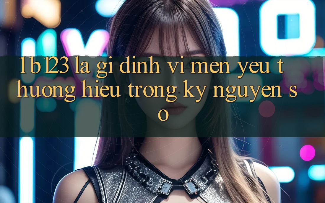1. b123 Là Gì? Định Vị Mến yêu thương Hiệu Trong Kỷ Nguyên Số