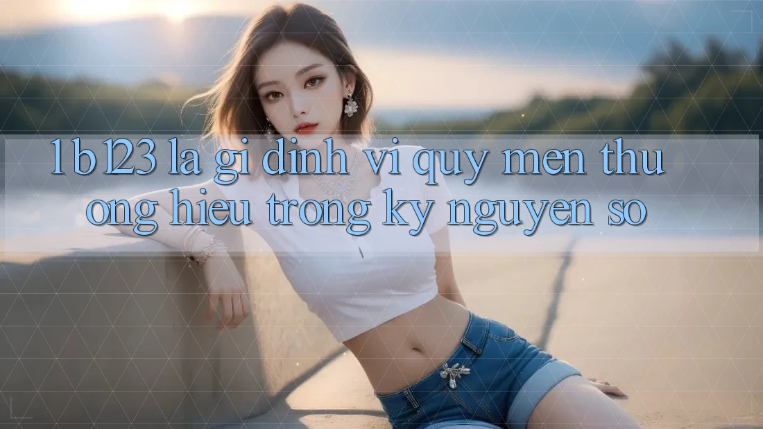 1. b123 Là Gì? Định Vị Quý mến thương Hiệu Trong Kỷ Nguyên Số