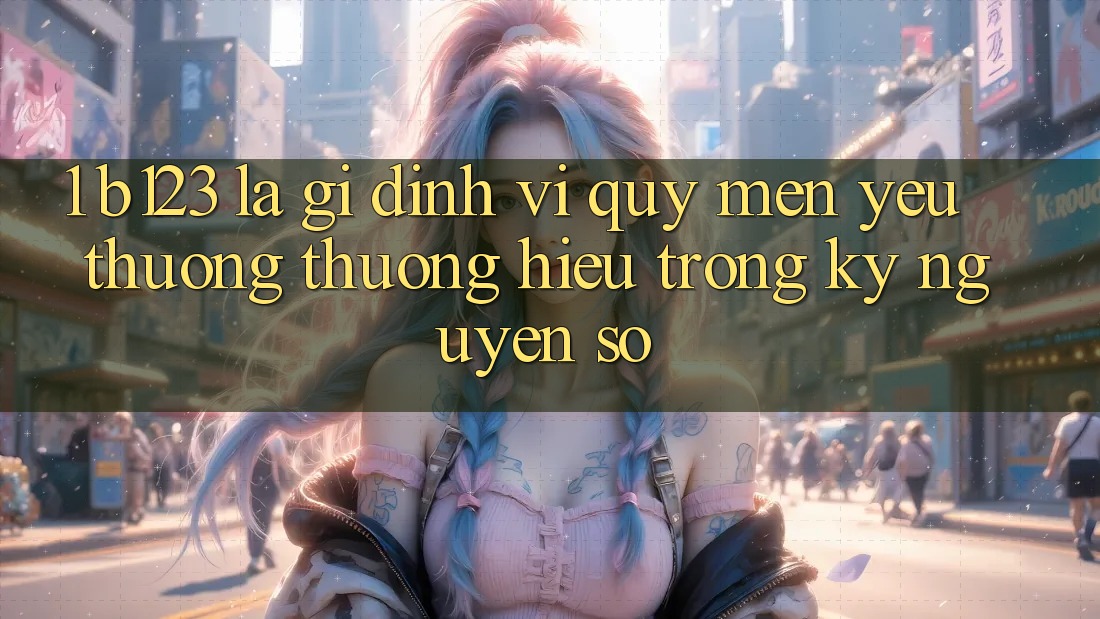 1. b123 Là Gì? Định Vị Quý mến yêu thương thương Hiệu Trong Kỷ Nguyên Số