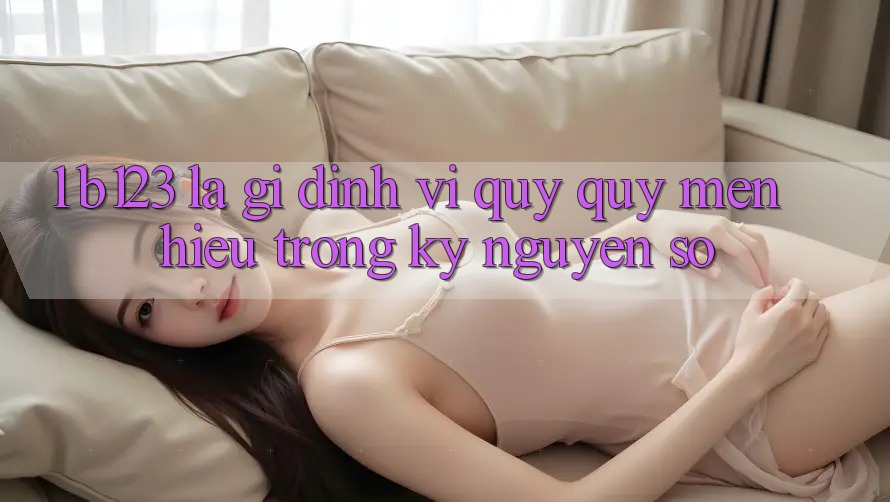1. b123 Là Gì? Định Vị Quý quý mến Hiệu Trong Kỷ Nguyên Số