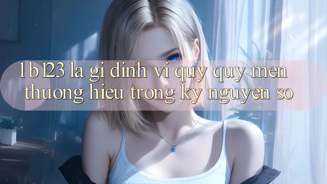 1. b123 Là Gì? Định Vị Quý quý mến thương Hiệu Trong Kỷ Nguyên Số 1. b123 Là Gì? Định Vị Quý quý mến thương Hiệu Trong Kỷ Nguyên Số