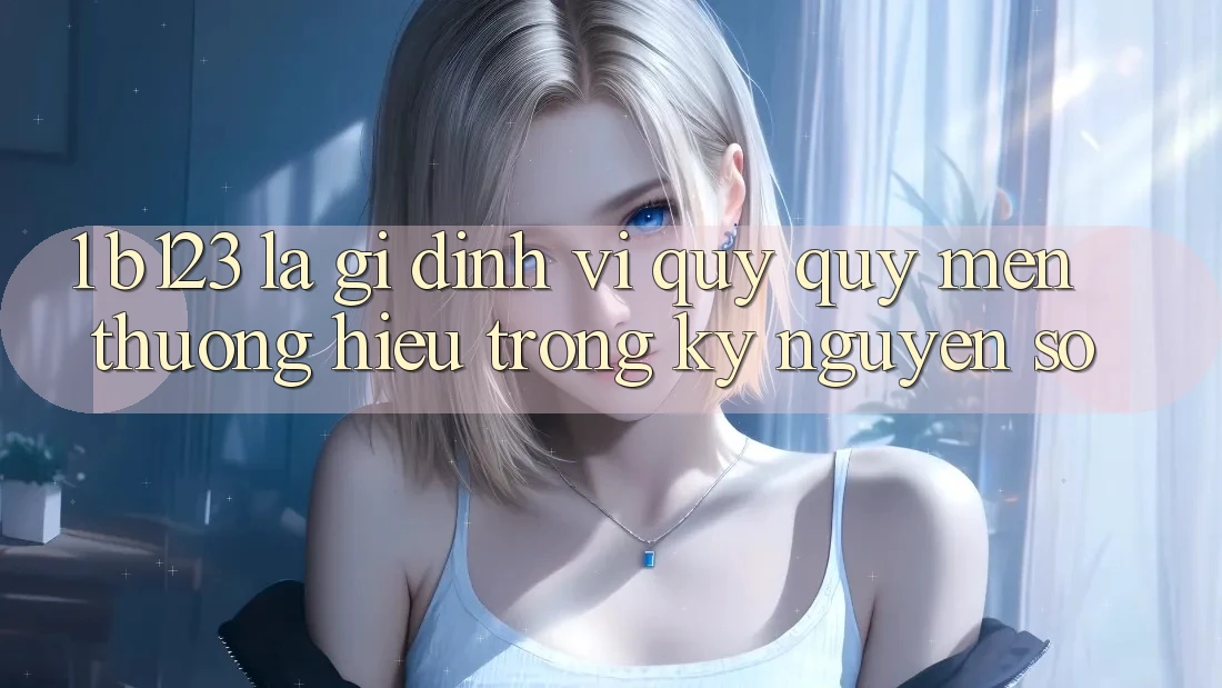 1. b123 Là Gì? Định Vị Quý quý mến thương Hiệu Trong Kỷ Nguyên Số