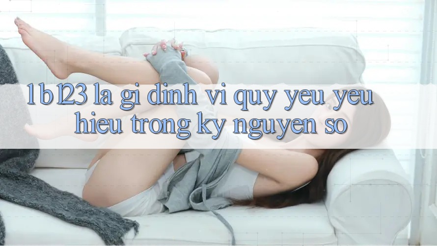 1. b123 Là Gì? Định Vị Quý yêu yêu Hiệu Trong Kỷ Nguyên Số