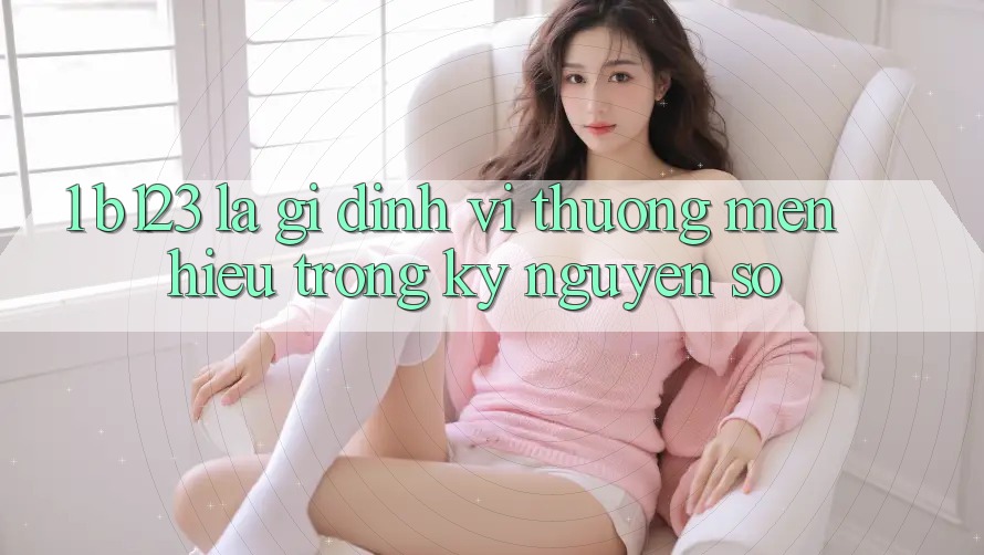 1. b123 Là Gì? Định Vị Thương mến Hiệu Trong Kỷ Nguyên Số 1. b123 Là Gì? Định Vị Thương mến Hiệu Trong Kỷ Nguyên Số