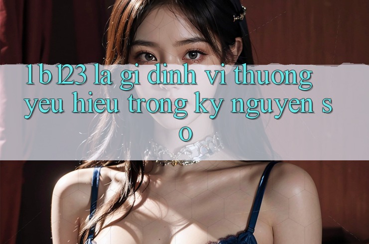 1. b123 Là Gì? Định Vị Thương yêu Hiệu Trong Kỷ Nguyên Số