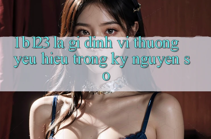1. b123 Là Gì? Định Vị Thương yêu Hiệu Trong Kỷ Nguyên Số