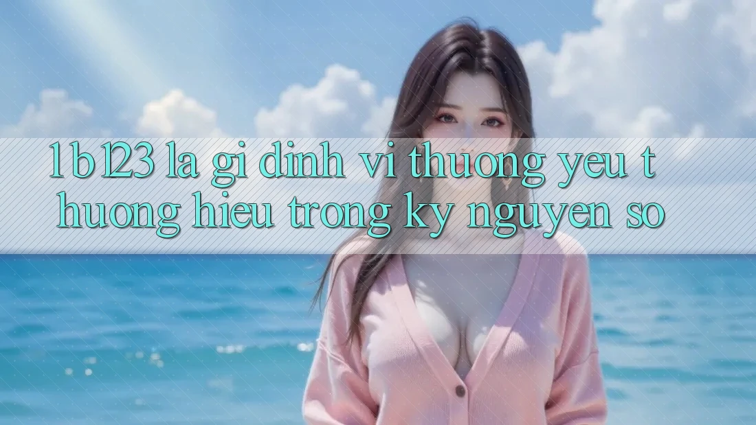 1. b123 Là Gì? Định Vị Thương yêu thương Hiệu Trong Kỷ Nguyên Số
