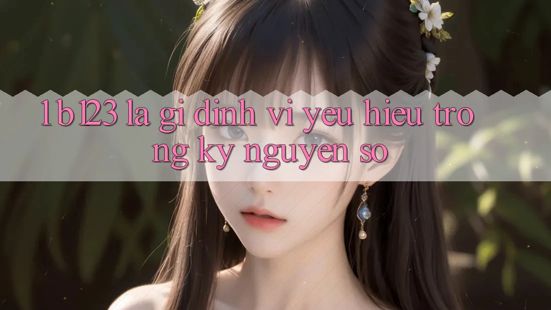 1. b123 Là Gì? Định Vị Yêu Hiệu Trong Kỷ Nguyên Số