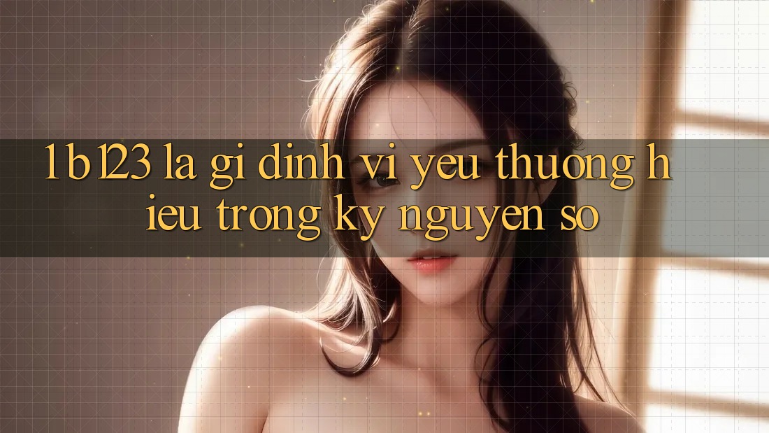 1. b123 Là Gì? Định Vị Yêu thương Hiệu Trong Kỷ Nguyên Số