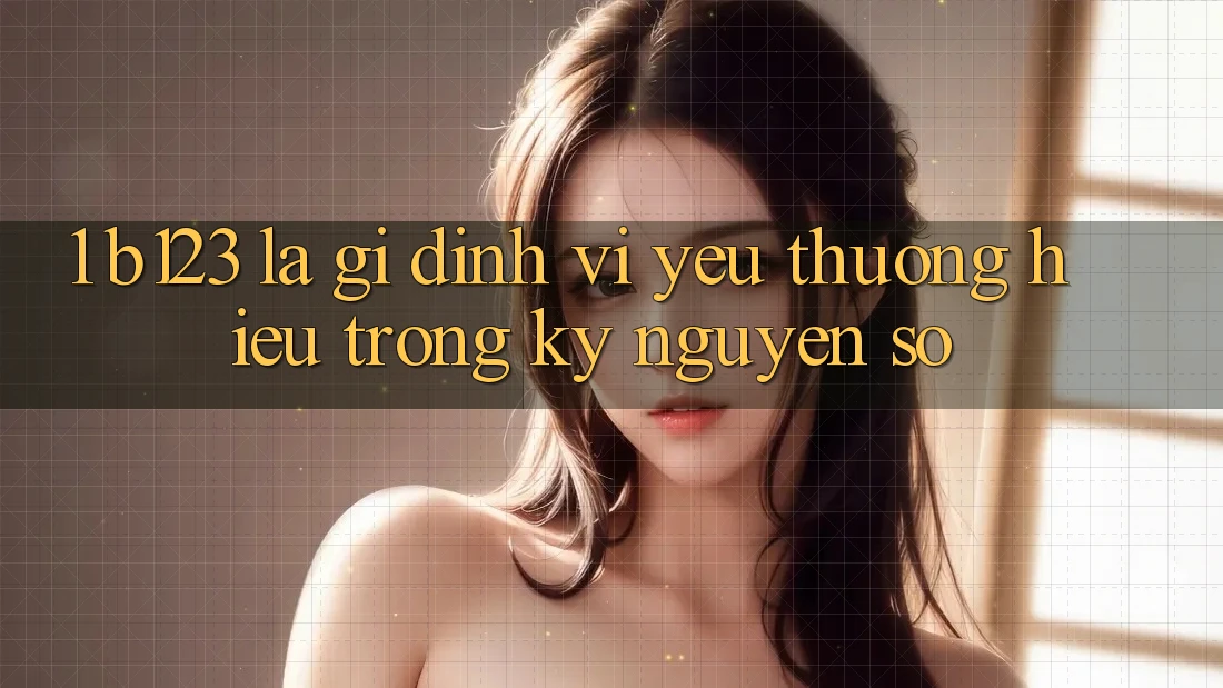 1. b123 Là Gì? Định Vị Yêu thương Hiệu Trong Kỷ Nguyên Số