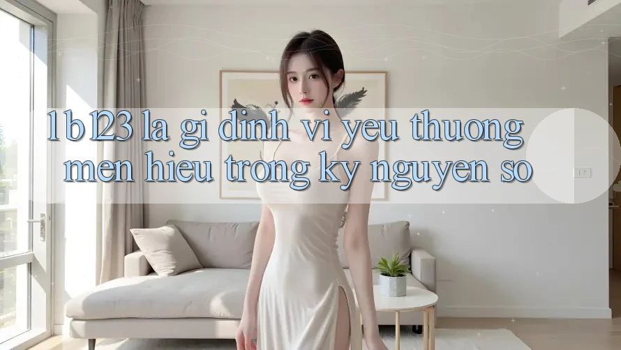 1. b123 Là Gì? Định Vị Yêu thương mến Hiệu Trong Kỷ Nguyên Số