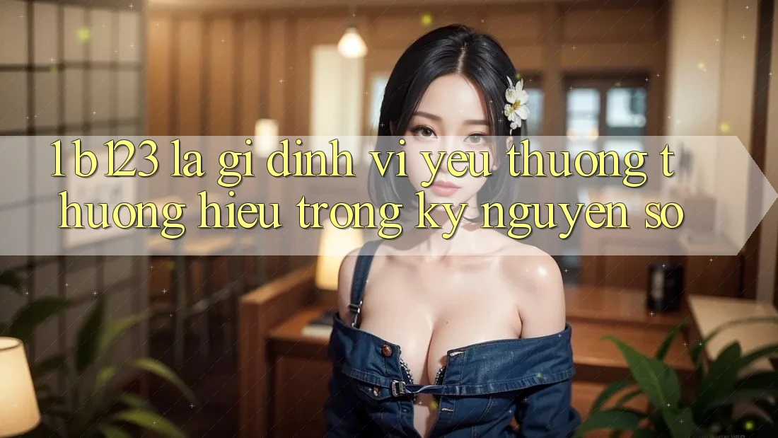 1. b123 Là Gì? Định Vị Yêu thương thương Hiệu Trong Kỷ Nguyên Số 1. b123 Là Gì? Định Vị Yêu thương thương Hiệu Trong Kỷ Nguyên Số
