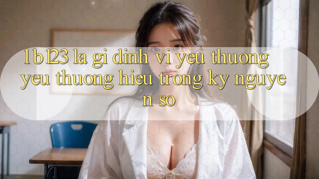 1. b123 Là Gì? Định Vị Yêu thương yêu thương Hiệu Trong Kỷ Nguyên Số 1. b123 Là Gì? Định Vị Yêu thương yêu thương Hiệu Trong Kỷ Nguyên Số