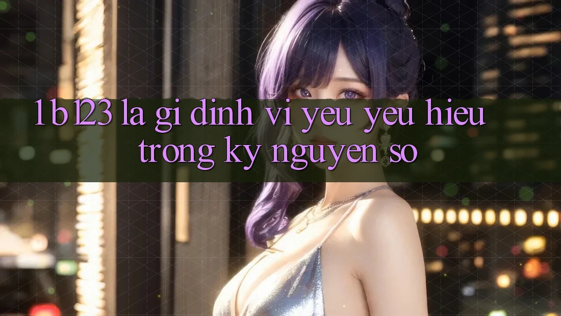 1. b123 Là Gì? Định Vị Yêu yêu Hiệu Trong Kỷ Nguyên Số 1. b123 Là Gì? Định Vị Yêu yêu Hiệu Trong Kỷ Nguyên Số