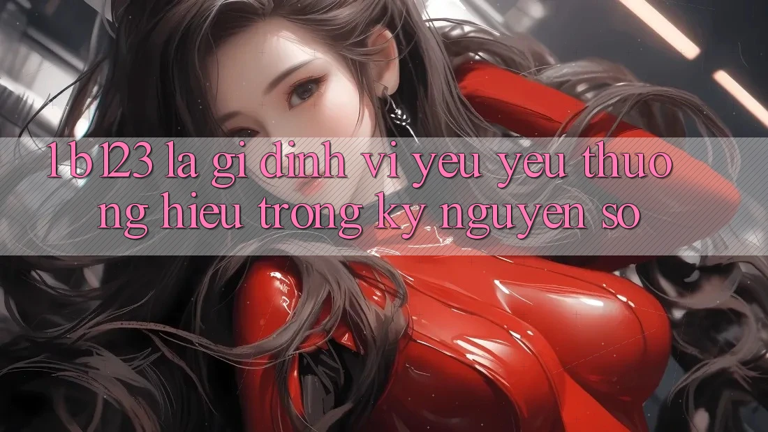 1. b123 Là Gì? Định Vị Yêu yêu thương Hiệu Trong Kỷ Nguyên Số