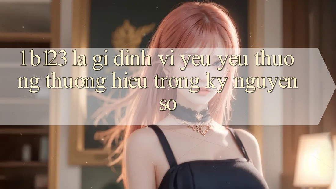 1. b123 Là Gì? Định Vị Yêu yêu thương thương Hiệu Trong Kỷ Nguyên Số