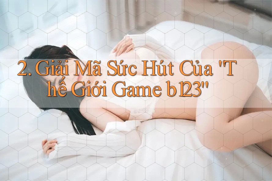 2. Giải Mã Sức Hút Của “Thế Giới Game b123”