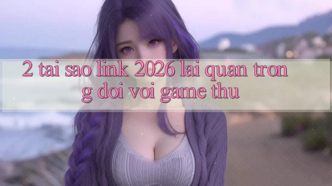 2. Tại Sao “Link 2026” Lại Quan Trọng Đối Với Game Thủ?