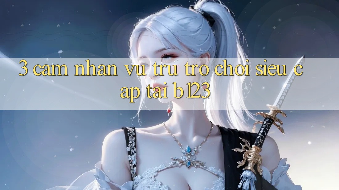 3. Cảm nhận Vũ Trụ Trò Chơi Siêu Cấp Tại b123 3. Cảm nhận Vũ Trụ Trò Chơi Siêu Cấp Tại b123