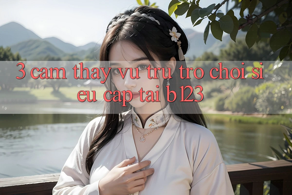 3. Cảm thấy Vũ Trụ Trò Chơi Siêu Cấp Tại b123 3. Cảm thấy Vũ Trụ Trò Chơi Siêu Cấp Tại b123