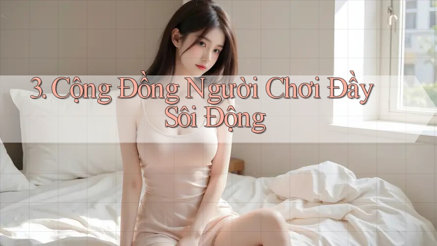 3. Cộng Đồng Người Chơi Đầy Sôi Động 3. Cộng Đồng Người Chơi Đầy Sôi Động