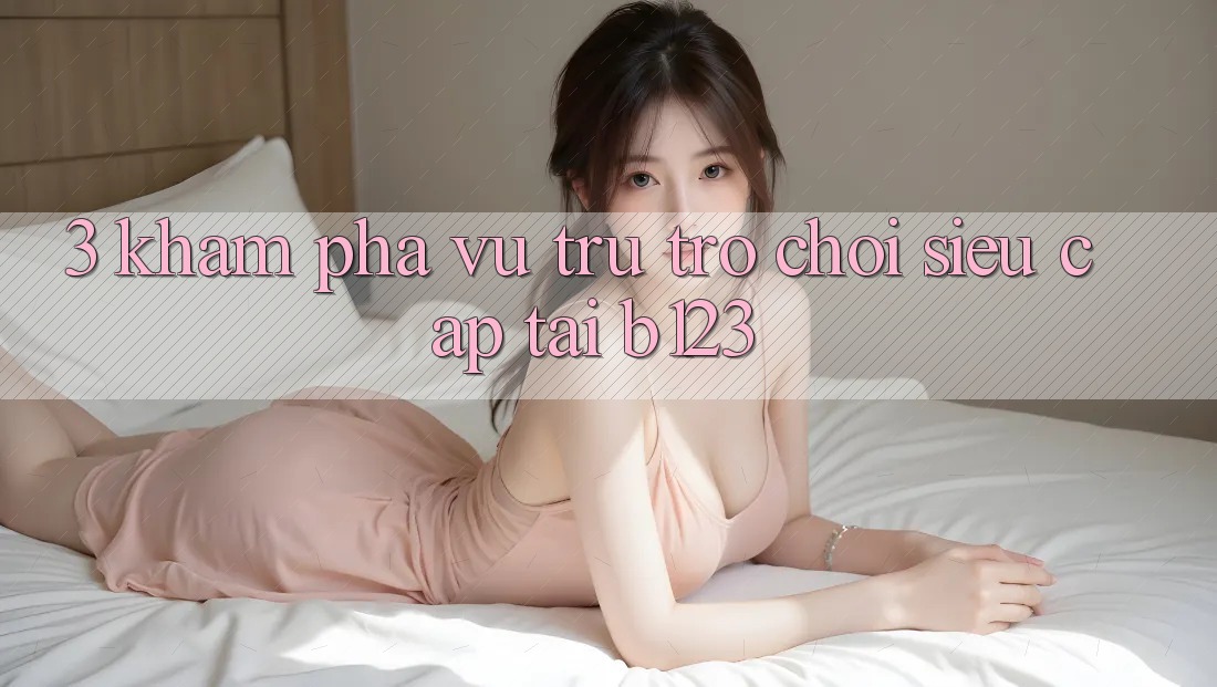 3. Khám Phá Vũ Trụ Trò Chơi Siêu Cấp Tại b123