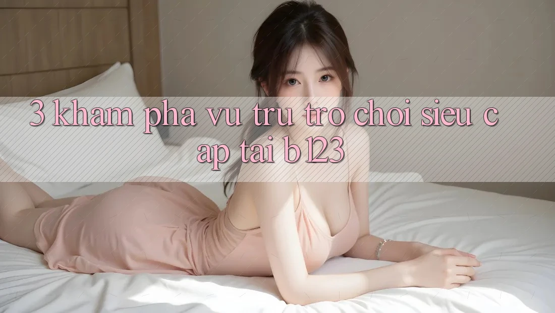 3. Khám Phá Vũ Trụ Trò Chơi Siêu Cấp Tại b123 3. Khám Phá Vũ Trụ Trò Chơi Siêu Cấp Tại b123