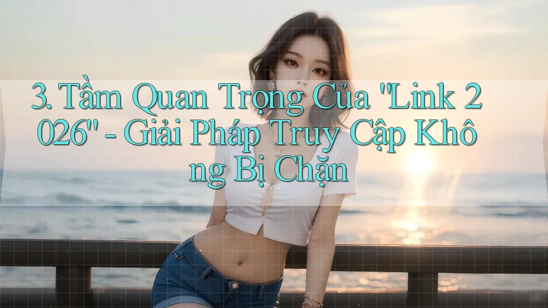 3. Tầm Quan Trọng Của “Link 2026” - Giải Pháp Truy Cập Không Bị Chặn