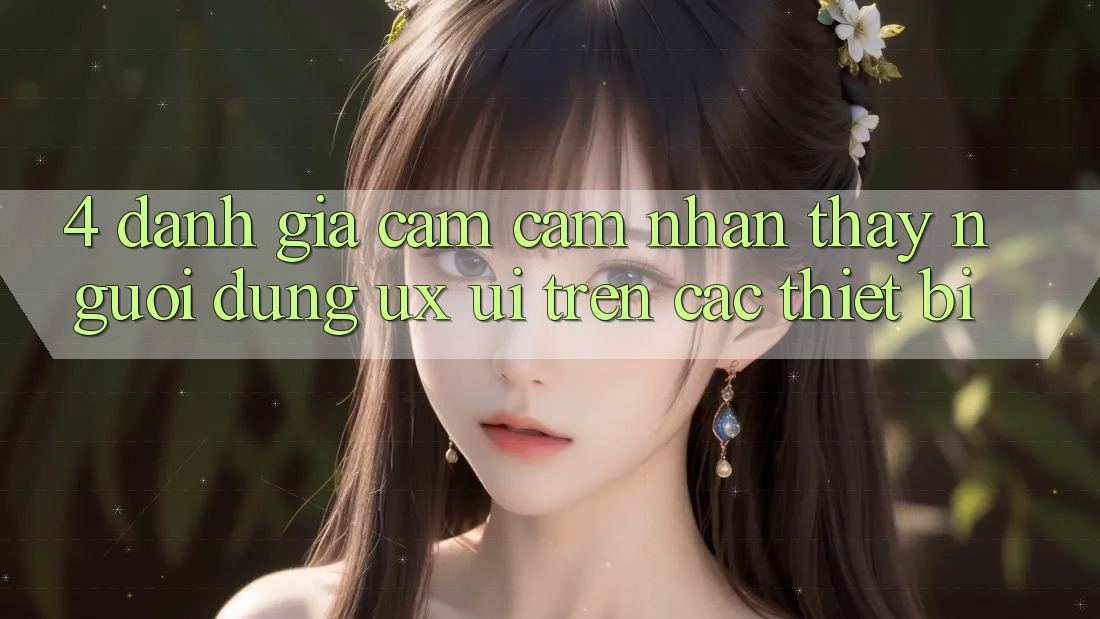 4. Đánh Giá Cảm cảm nhận thấy Người Dùng (UX/UI) Trên Các Thiết Bị