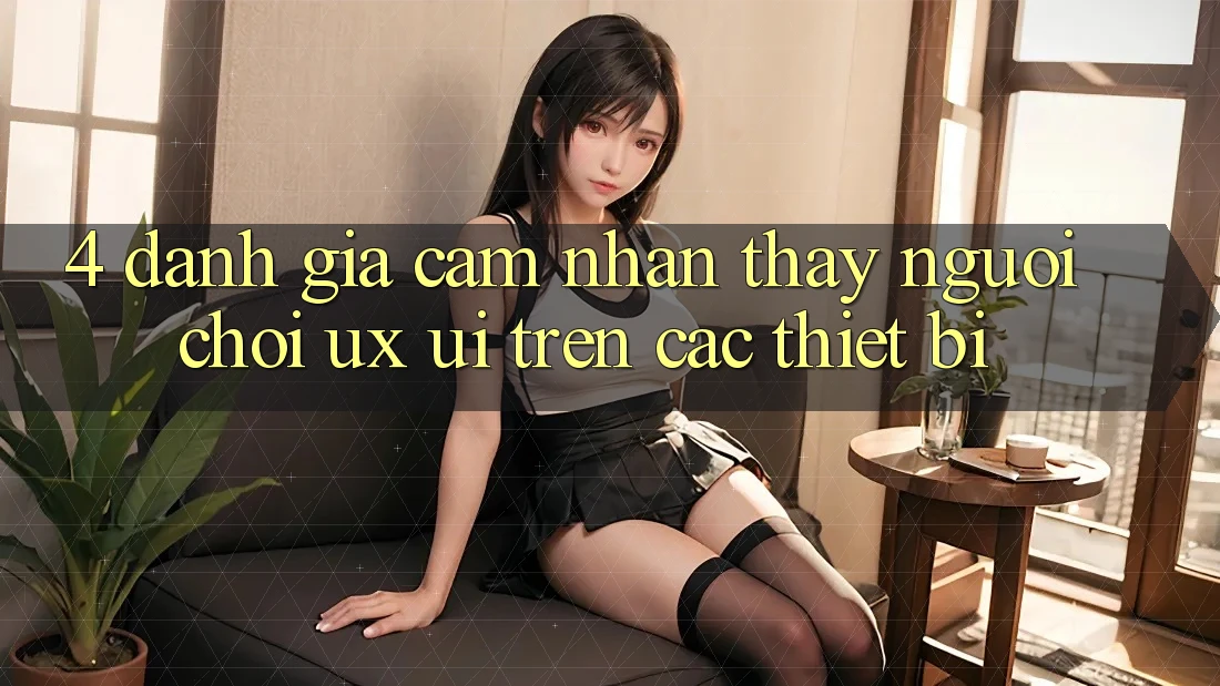 4. Đánh Giá Cảm nhận thấy Người chơi (UX/UI) Trên Các Thiết Bị 4. Đánh Giá Cảm nhận thấy Người chơi (UX/UI) Trên Các Thiết Bị