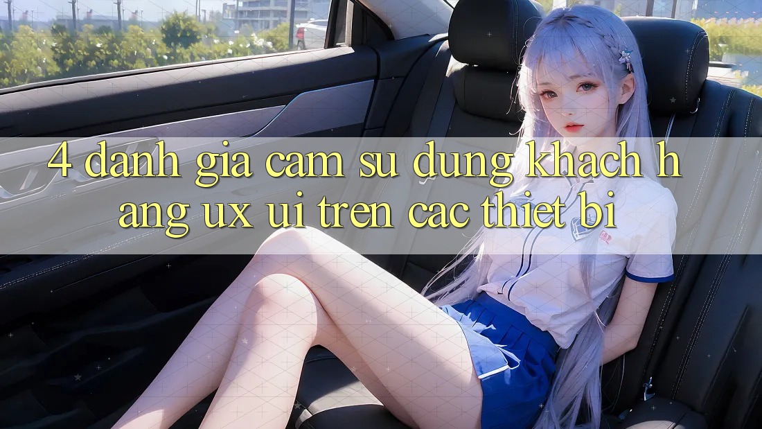 4. Đánh Giá Cảm sử dụng Khách hàng (UX/UI) Trên Các Thiết Bị