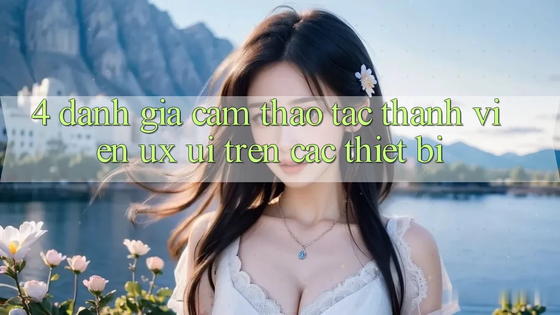 4. Đánh Giá Cảm thao tác Thành viên (UX/UI) Trên Các Thiết Bị