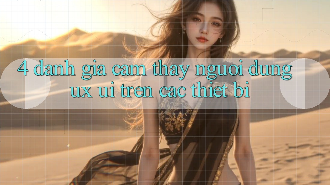 4. Đánh Giá Cảm thấy Người Dùng (UX/UI) Trên Các Thiết Bị