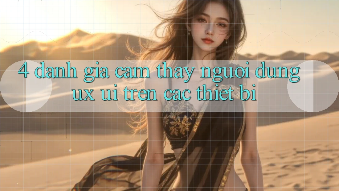 4. Đánh Giá Cảm thấy Người Dùng (UX/UI) Trên Các Thiết Bị