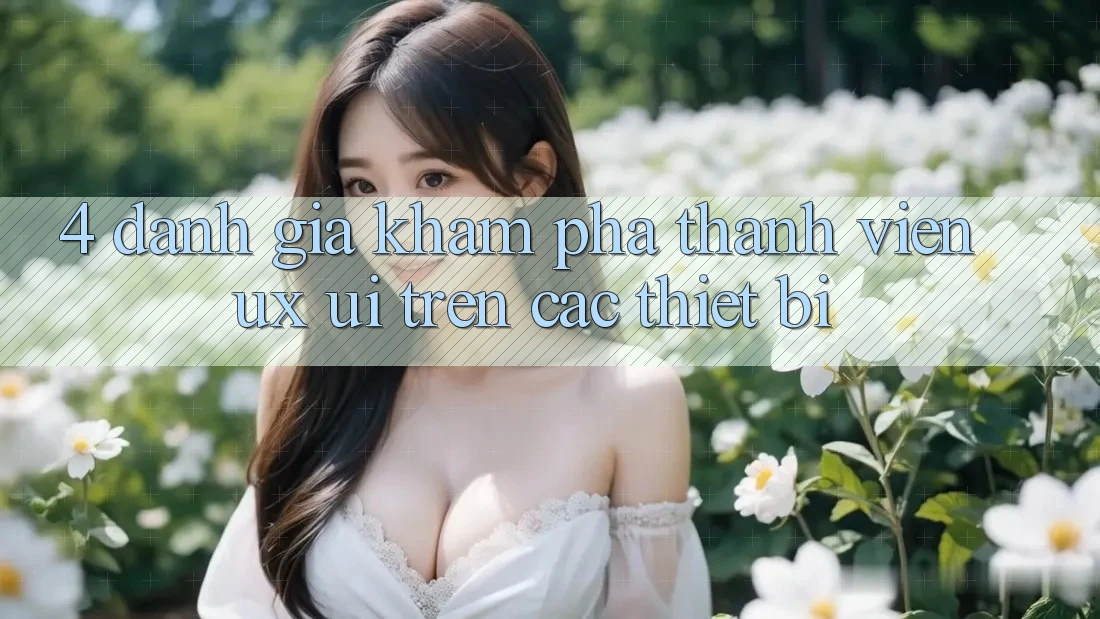 4. Đánh Giá Khám phá Thành viên (UX/UI) Trên Các Thiết Bị