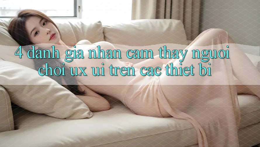 4. Đánh Giá Nhận cảm thấy Người chơi (UX/UI) Trên Các Thiết Bị