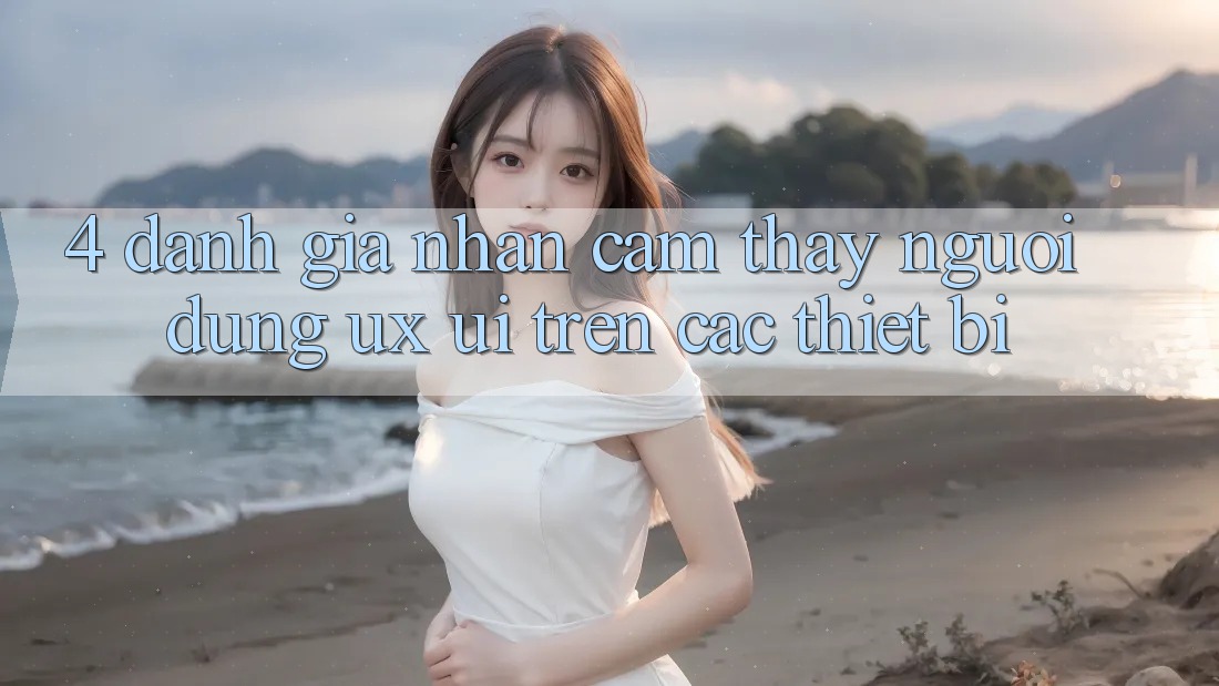 4. Đánh Giá Nhận cảm thấy Người Dùng (UX/UI) Trên Các Thiết Bị 4. Đánh Giá Nhận cảm thấy Người Dùng (UX/UI) Trên Các Thiết Bị