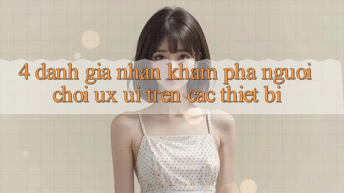 4. Đánh Giá Nhận khám phá Người chơi (UX/UI) Trên Các Thiết Bị