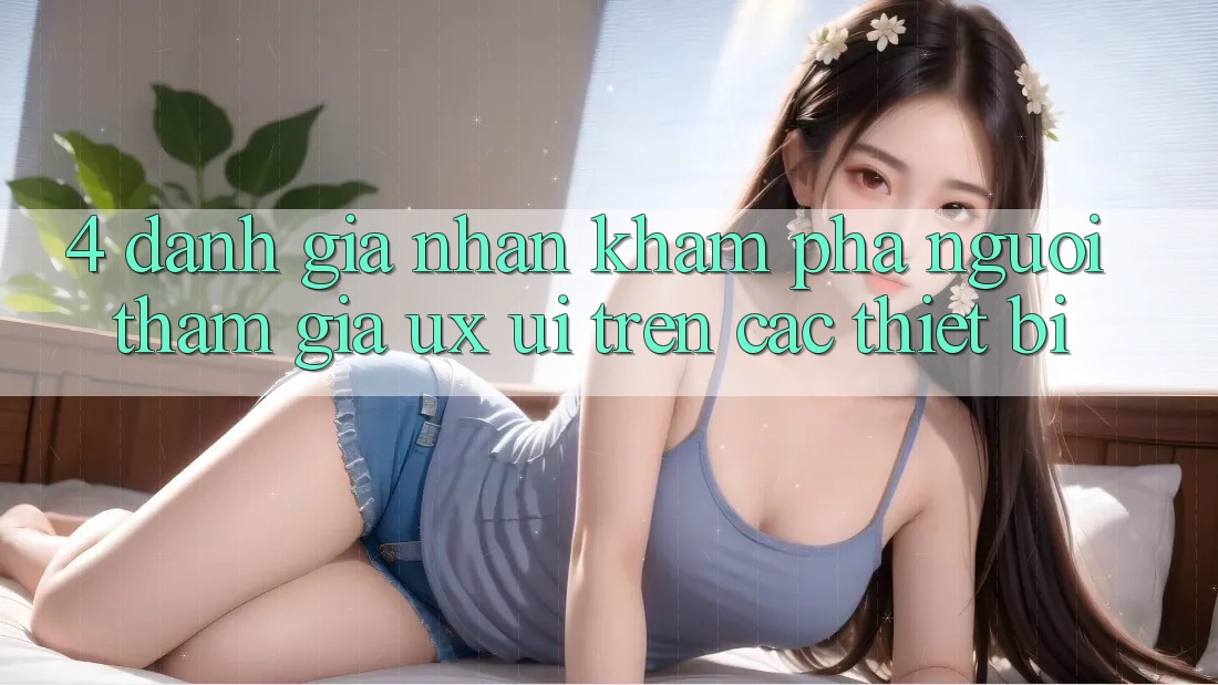 4. Đánh Giá Nhận khám phá Người tham gia (UX/UI) Trên Các Thiết Bị