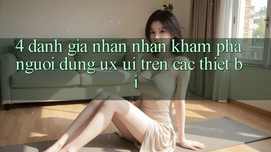 4. Đánh Giá Nhận nhận khám phá Người Dùng (UX/UI) Trên Các Thiết Bị 4. Đánh Giá Nhận nhận khám phá Người Dùng (UX/UI) Trên Các Thiết Bị