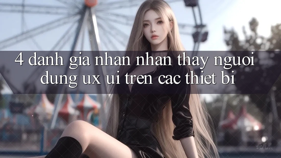 4. Đánh Giá Nhận nhận thấy Người Dùng (UX/UI) Trên Các Thiết Bị