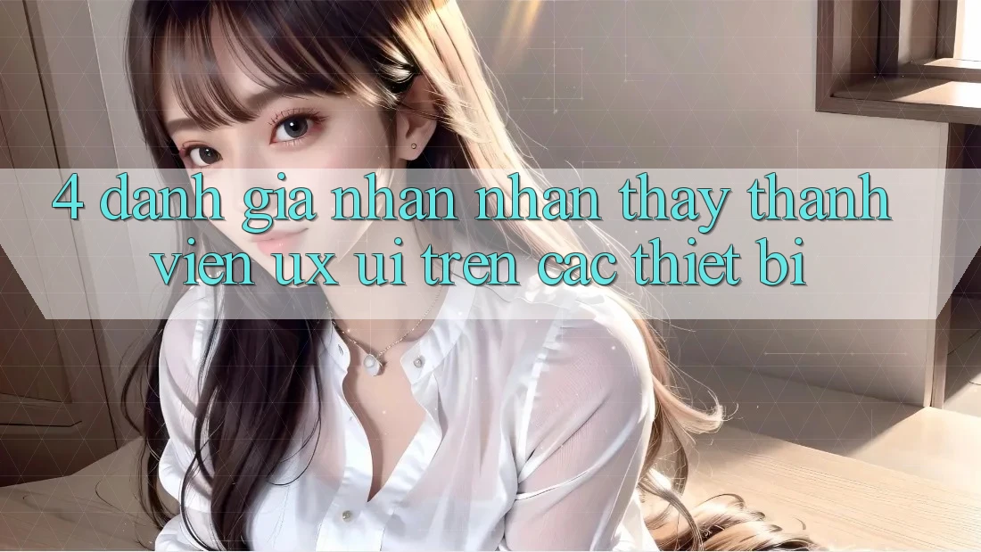 4. Đánh Giá Nhận nhận thấy Thành viên (UX/UI) Trên Các Thiết Bị