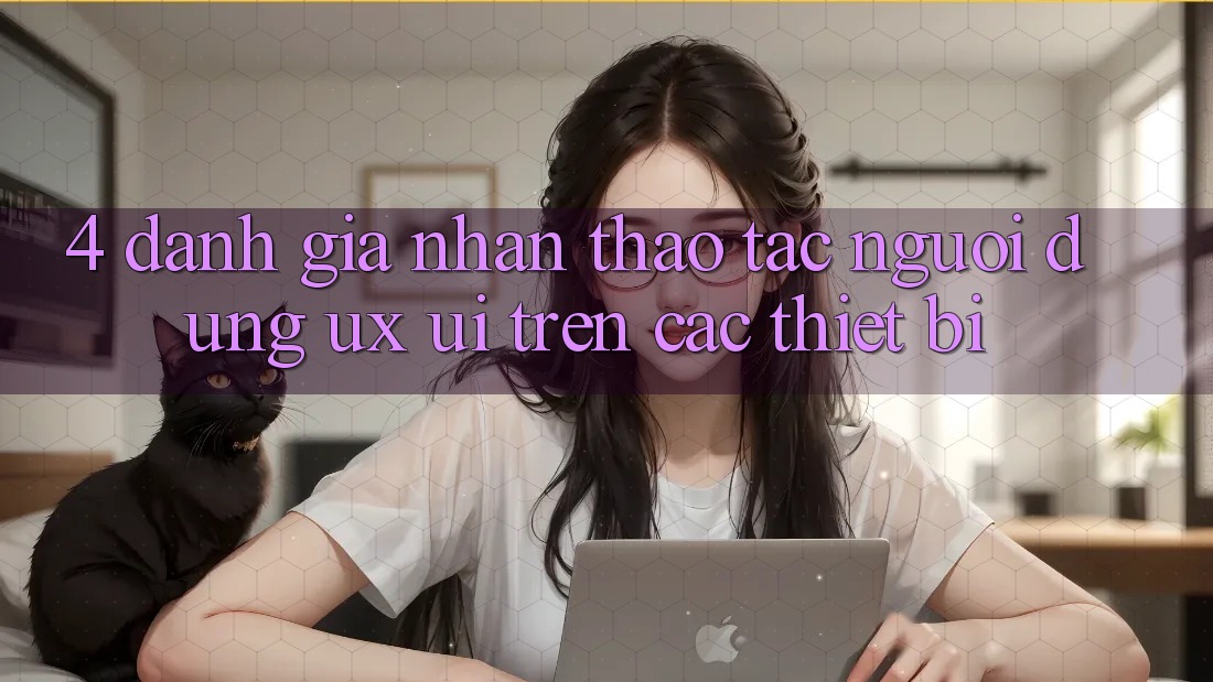 4. Đánh Giá Nhận thao tác Người Dùng (UX/UI) Trên Các Thiết Bị