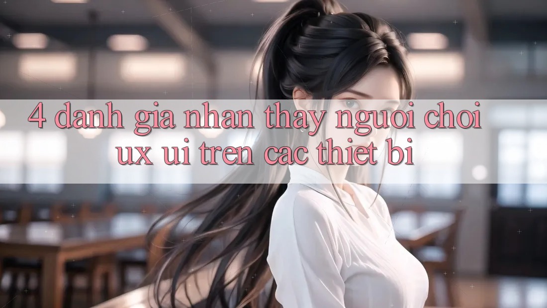 4. Đánh Giá Nhận thấy Người chơi (UX/UI) Trên Các Thiết Bị