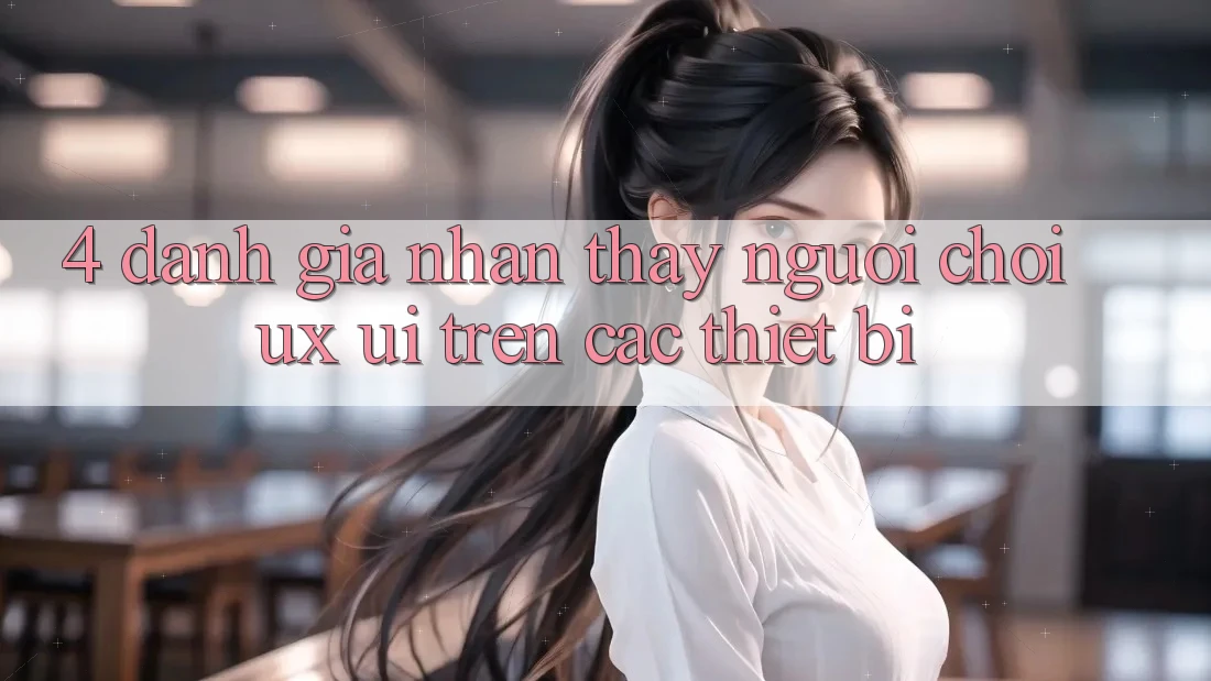 4. Đánh Giá Nhận thấy Người chơi (UX/UI) Trên Các Thiết Bị