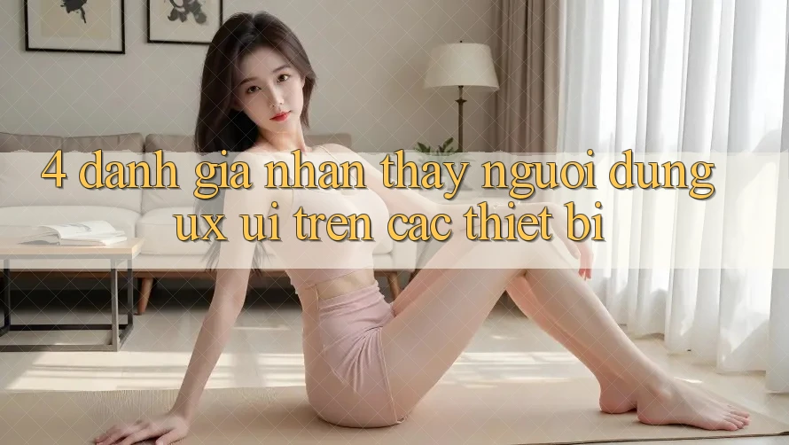 4. Đánh Giá Nhận thấy Người dùng (UX/UI) Trên Các Thiết Bị