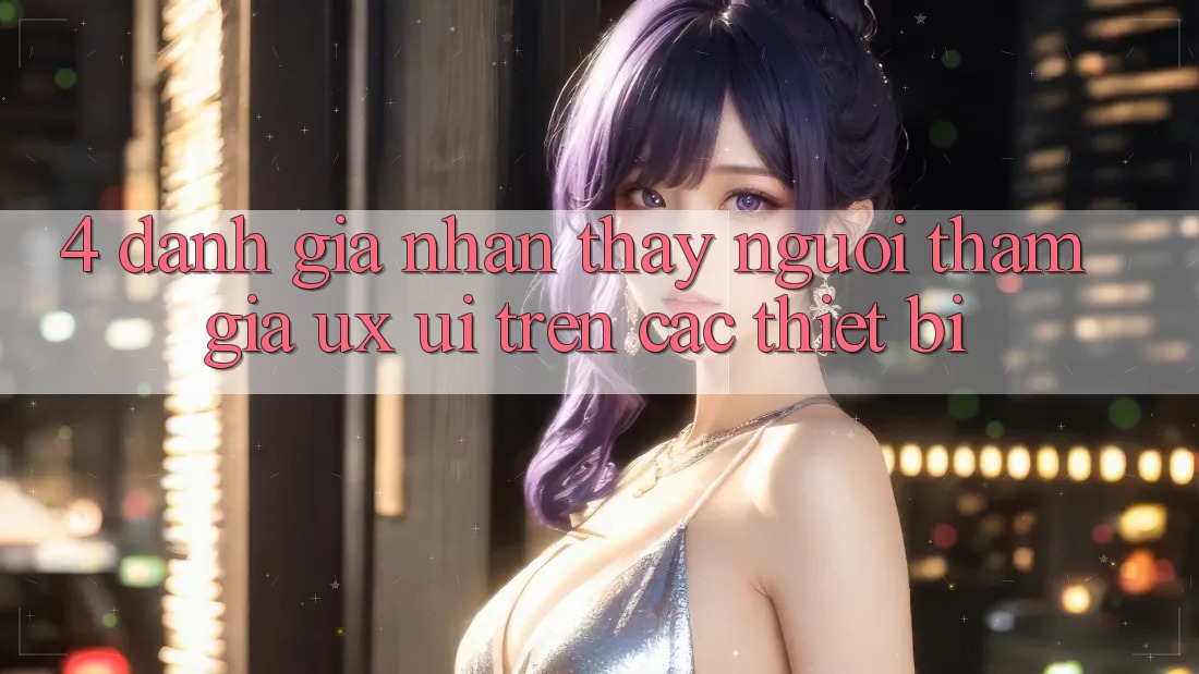 4. Đánh Giá Nhận thấy Người tham gia (UX/UI) Trên Các Thiết Bị