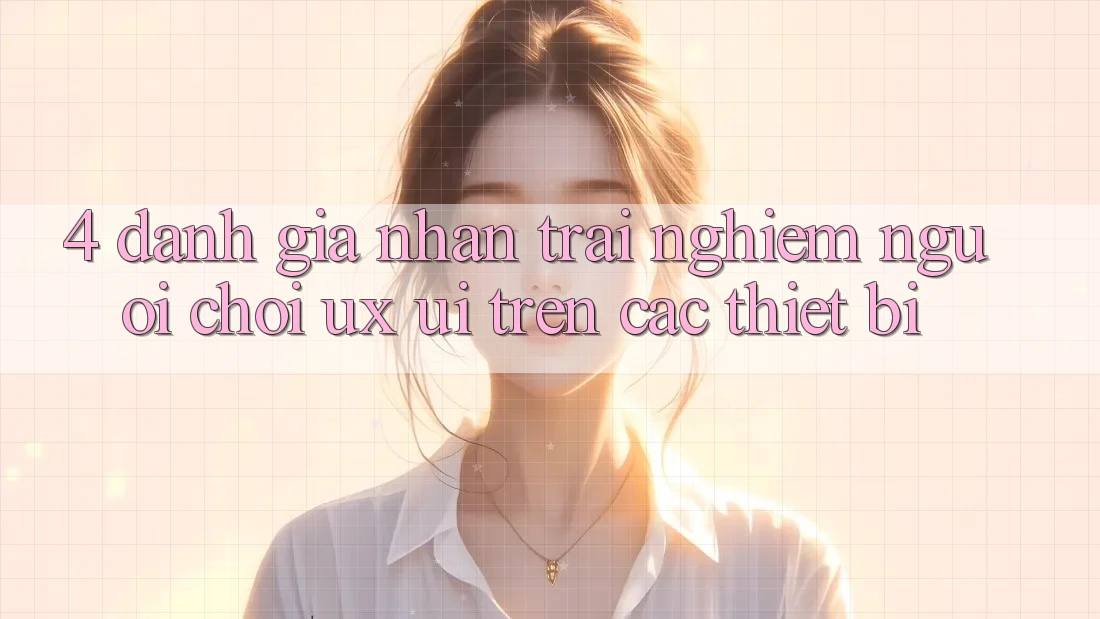 4. Đánh Giá Nhận trải nghiệm Người chơi (UX/UI) Trên Các Thiết Bị 4. Đánh Giá Nhận trải nghiệm Người chơi (UX/UI) Trên Các Thiết Bị